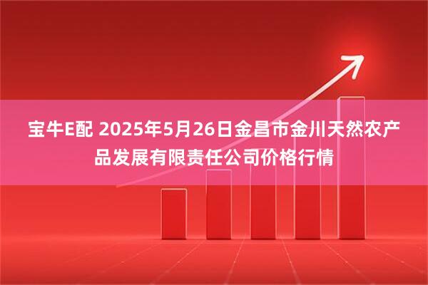 宝牛E配 2025年5月26日金昌市金川天然农产品发展有限责任公司价格行情