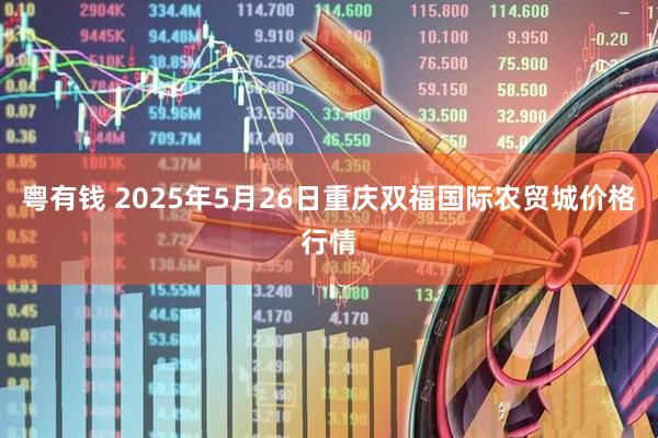 粤有钱 2025年5月26日重庆双福国际农贸城价格行情