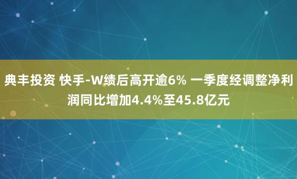 典丰投资 快手-W绩后高开逾6% 一季度经调整净利润同比增加4.4%至45.8亿元