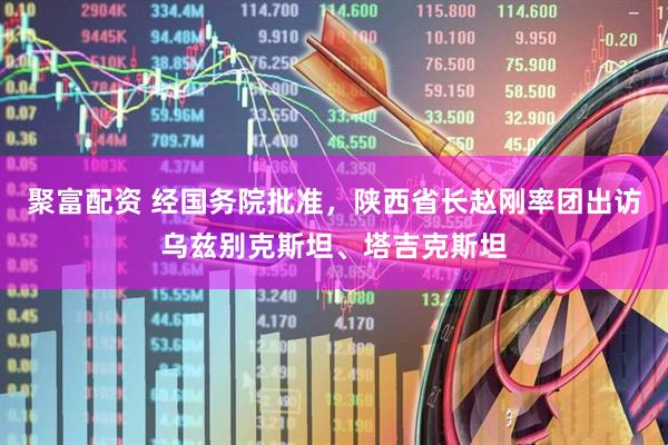 聚富配资 经国务院批准，陕西省长赵刚率团出访乌兹别克斯坦、塔吉克斯坦