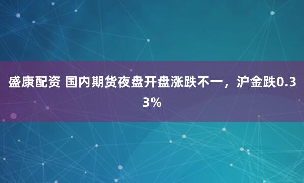 盛康配资 国内期货夜盘开盘涨跌不一，沪金跌0.33%