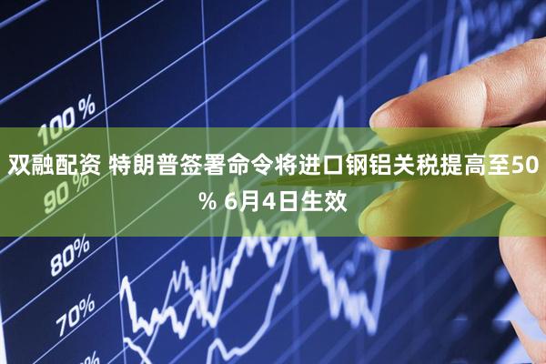 双融配资 特朗普签署命令将进口钢铝关税提高至50% 6月4日生效