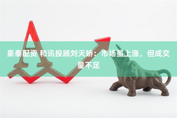 豪泰配资 和讯投顾刘天娇：市场虽上涨，但成交量不足