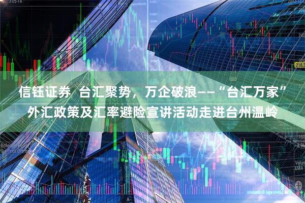信钰证券  台汇聚势，万企破浪——“台汇万家”外汇政策及汇率避险宣讲活动走进台州温岭