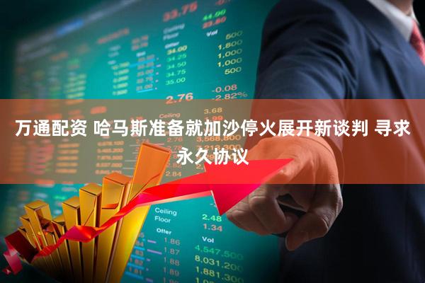 万通配资 哈马斯准备就加沙停火展开新谈判 寻求永久协议