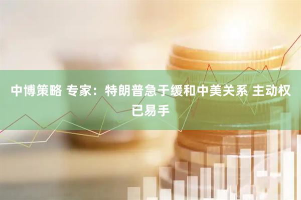 中博策略 专家：特朗普急于缓和中美关系 主动权已易手