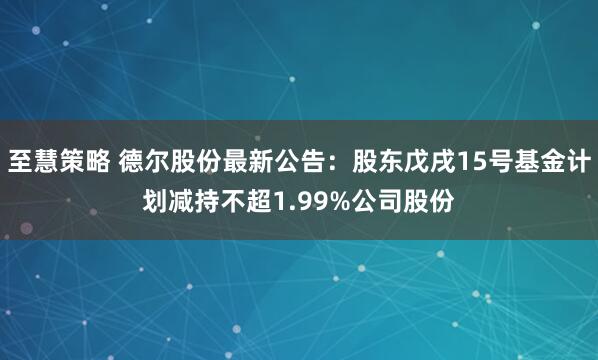 至慧策略 德尔股份最新公告：股东戊戌15号基金计划减持不超1.99%公司股份