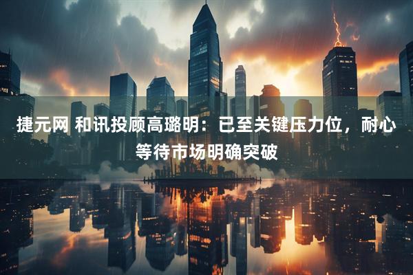 捷元网 和讯投顾高璐明：已至关键压力位，耐心等待市场明确突破