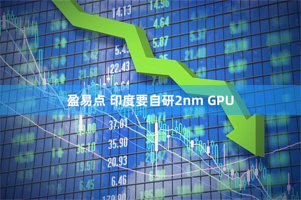 盈易点 印度要自研2nm GPU