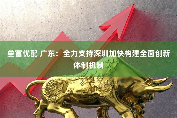 垒富优配 广东：全力支持深圳加快构建全面创新体制机制