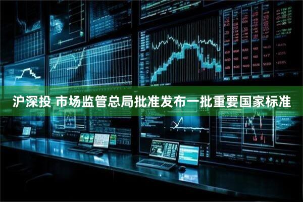 沪深投 市场监管总局批准发布一批重要国家标准