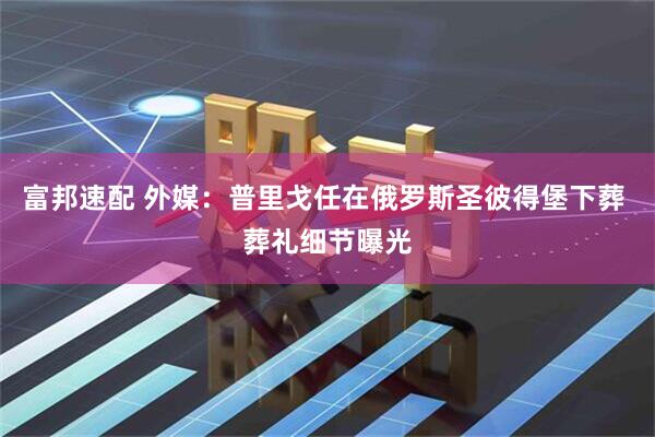 富邦速配 外媒：普里戈任在俄罗斯圣彼得堡下葬 葬礼细节曝光