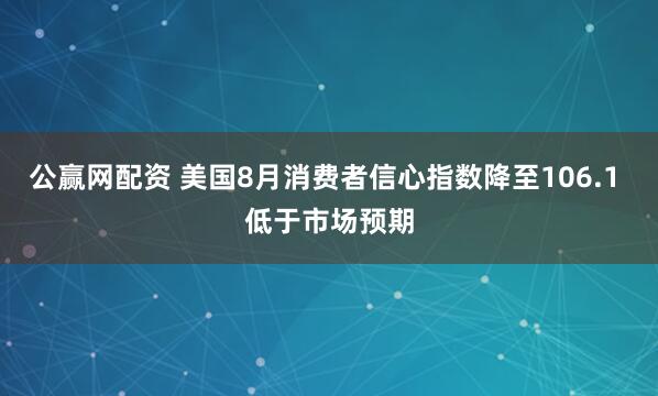 公赢网配资 美国8月消费者信心指数降至106.1 低于市场预期