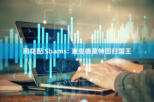 同花配 Shams: 麦克德莫特回归国王