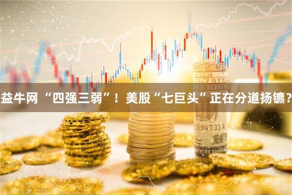 益牛网 “四强三弱”！美股“七巨头”正在分道扬镳？
