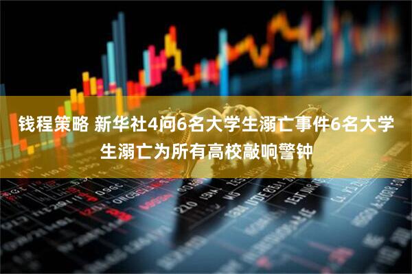 钱程策略 新华社4问6名大学生溺亡事件6名大学生溺亡为所有高校敲响警钟