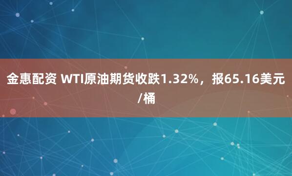 金惠配资 WTI原油期货收跌1.32%，报65.16美元/桶