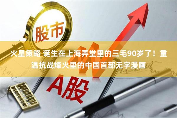 火星策略 诞生在上海弄堂里的三毛90岁了！重温抗战烽火里的中国首部无字漫画