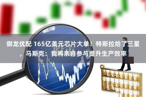 御龙优配 165亿美元芯片大单！特斯拉给了三星，马斯克：我将亲自参与提升生产效率