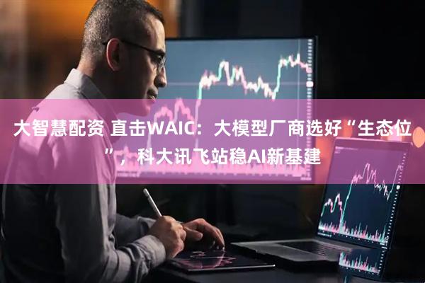 大智慧配资 直击WAIC：大模型厂商选好“生态位”，科大讯飞站稳AI新基建