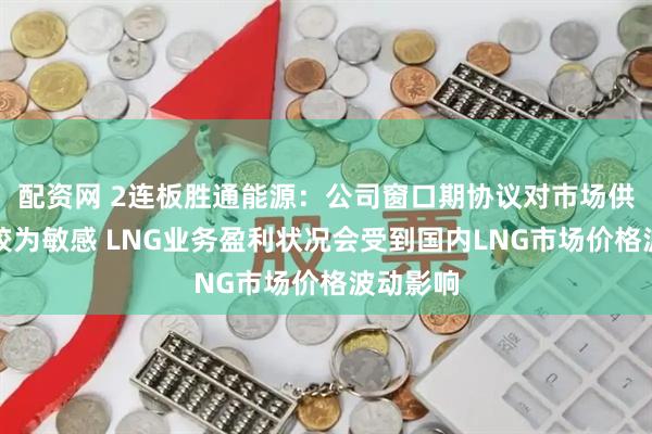 配资网 2连板胜通能源：公司窗口期协议对市场供需变化较为敏感 LNG业务盈利状况会受到国内LNG市场价格波动影响
