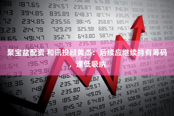 聚宝盆配资 和讯投顾黄杰：后续应继续持有筹码，逢低吸纳