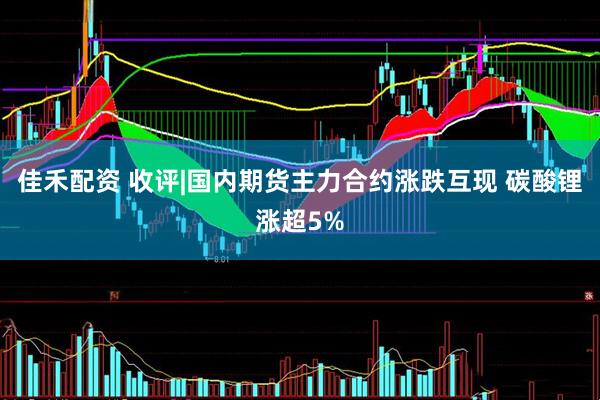 佳禾配资 收评|国内期货主力合约涨跌互现 碳酸锂涨超5%