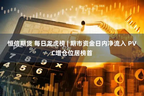 恒信期货 每日龙虎榜 | 期市资金日内净流入 PVC增仓位居榜首