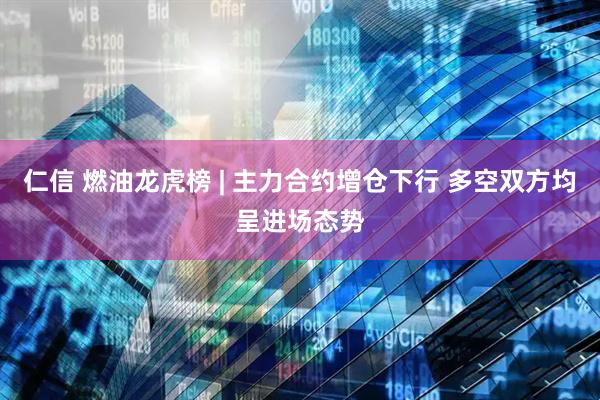 仁信 燃油龙虎榜 | 主力合约增仓下行 多空双方均呈进场态势