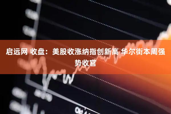 启远网 收盘：美股收涨纳指创新高 华尔街本周强势收官