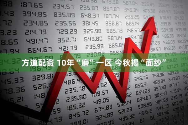 方道配资 10年“磨”一区 今秋揭“面纱”