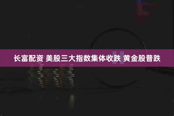 长富配资 美股三大指数集体收跌 黄金股普跌