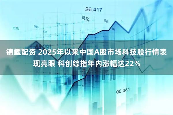 锦鲤配资 2025年以来中国A股市场科技股行情表现亮眼 科创综指年内涨幅达22%