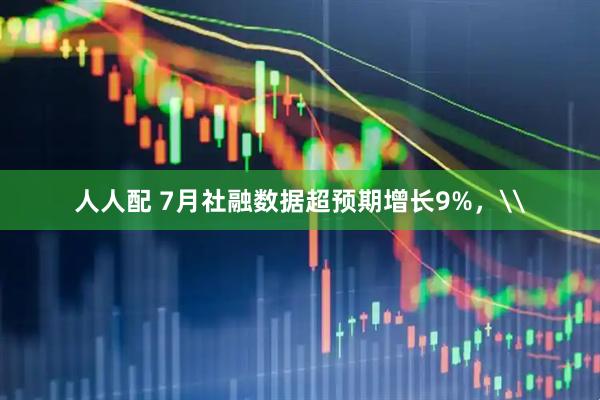 人人配 7月社融数据超预期增长9%，\