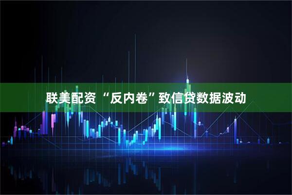 联美配资 “反内卷”致信贷数据波动