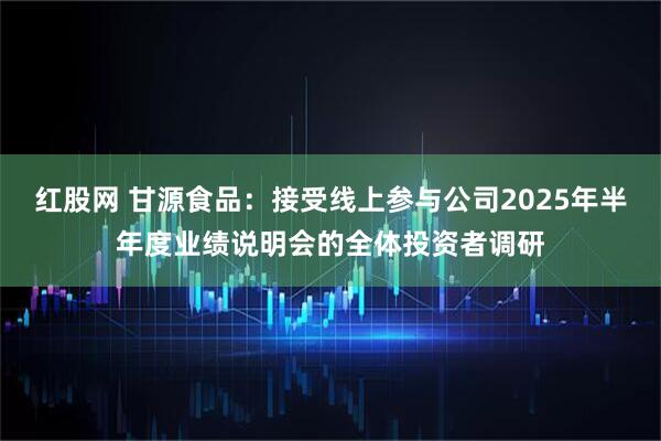 红股网 甘源食品：接受线上参与公司2025年半年度业绩说明会的全体投资者调研