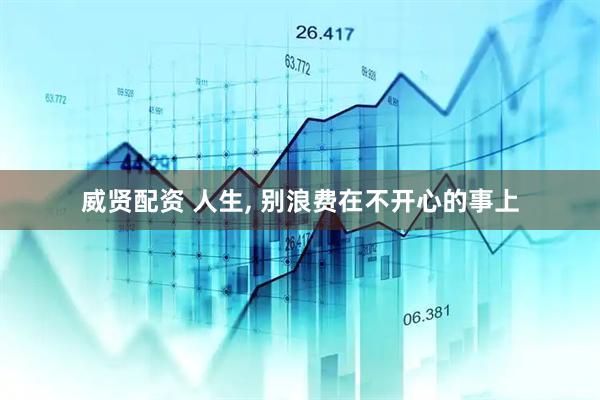 威贤配资 人生, 别浪费在不开心的事上