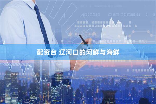 配资台 辽河口的河鲜与海鲜