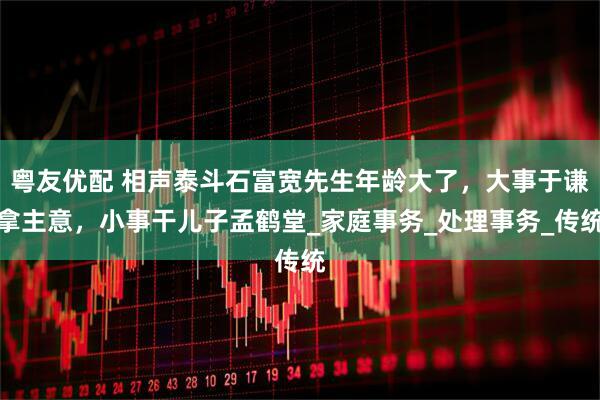 粤友优配 相声泰斗石富宽先生年龄大了，大事于谦拿主意，小事干儿子孟鹤堂_家庭事务_处理事务_传统
