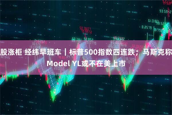 股涨柜 经纬早班车｜标普500指数四连跌；马斯克称Model YL或不在美上市