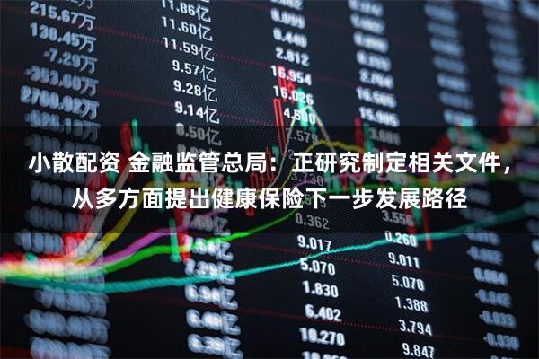 小散配资 金融监管总局：正研究制定相关文件，从多方面提出健康保险下一步发展路径