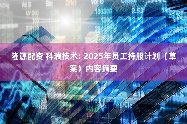 隆源配资 科瑞技术: 2025年员工持股计划（草案）内容摘要