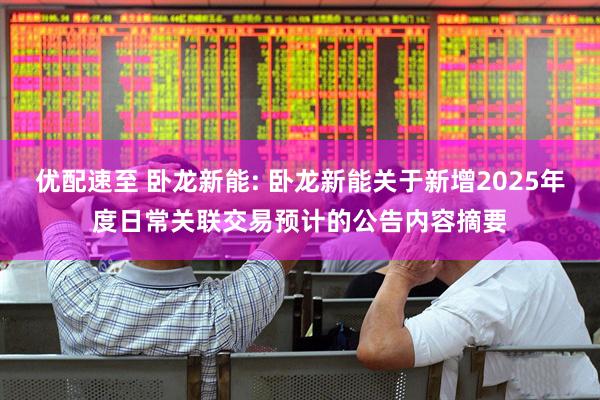 优配速至 卧龙新能: 卧龙新能关于新增2025年度日常关联交易预计的公告内容摘要