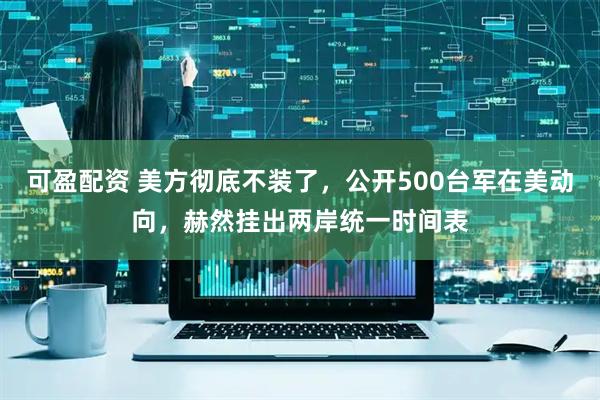 可盈配资 美方彻底不装了，公开500台军在美动向，赫然挂出两岸统一时间表