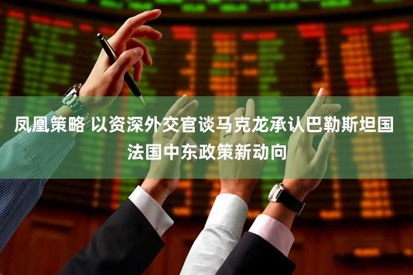 凤凰策略 以资深外交官谈马克龙承认巴勒斯坦国 法国中东政策新动向