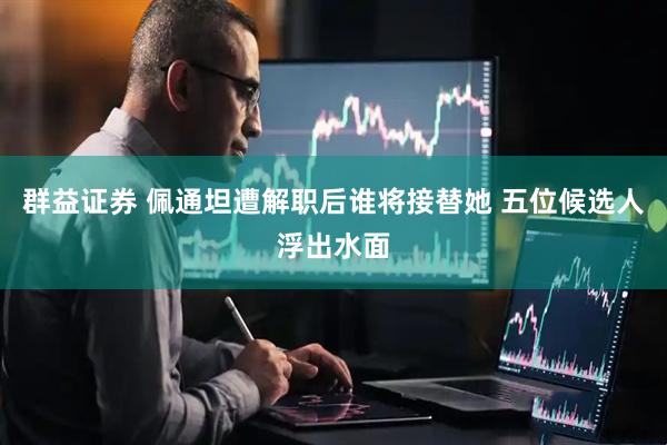 群益证券 佩通坦遭解职后谁将接替她 五位候选人浮出水面