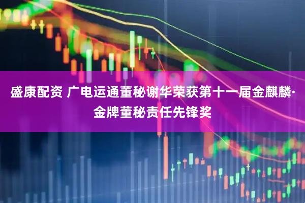 盛康配资 广电运通董秘谢华荣获第十一届金麒麟·金牌董秘责任先锋奖