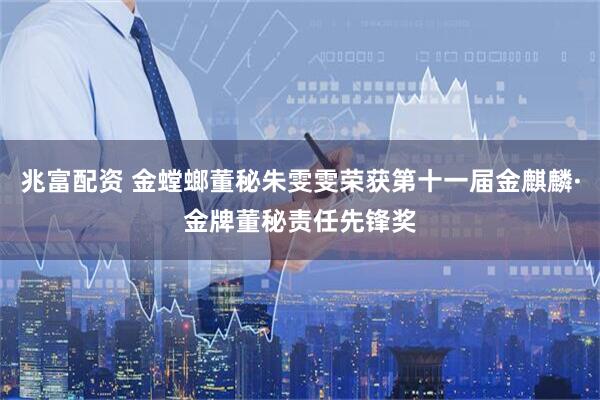 兆富配资 金螳螂董秘朱雯雯荣获第十一届金麒麟·金牌董秘责任先锋奖