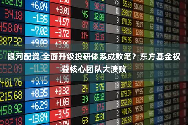 银河配资 全面升级投研体系成败笔？东方基金权益核心团队大溃败