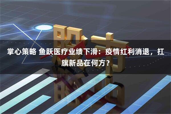 掌心策略 鱼跃医疗业绩下滑：疫情红利消退，扛旗新品在何方？